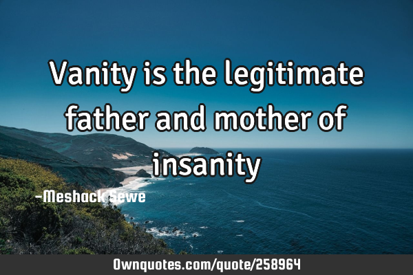 Vanity is the legitimate father and mother of