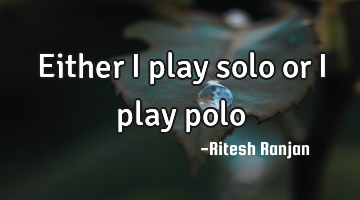 Either I play solo or I play polo