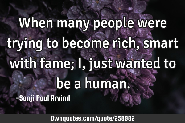 When many people were trying to become rich, smart with fame; I, just wanted to be a