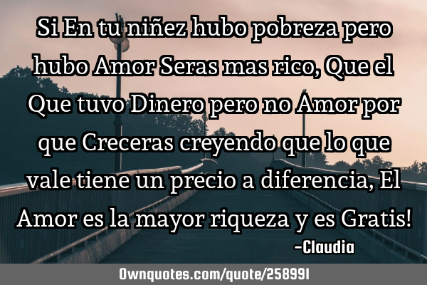 Si En tu niñez hubo pobreza pero hubo Amor Seras mas rico ,Que el Que tuvo Dinero pero no Amor
