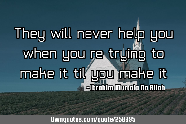 They will never help you when you