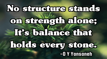 No structure stands on strength alone; It’s balance that holds every stone.