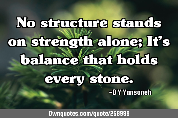 No structure stands on strength alone; It’s balance that holds every
