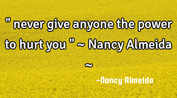 " never give anyone the power to hurt you " ~ Nancy Almeida ~