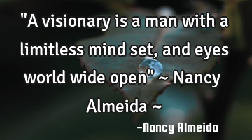 "A visionary is a man with a limitless mind set, and eyes world wide open" ~ Nancy Almeida ~