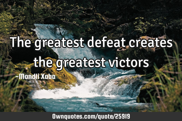 The greatest defeat creates the greatest