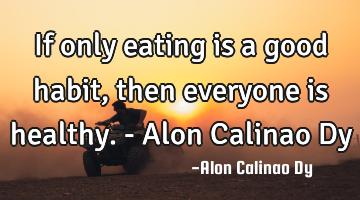 If only eating is a good habit, then everyone is healthy. - Alon Calinao Dy