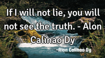 If I will not lie, you will not see the truth.- Alon Calinao Dy