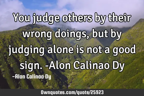 You judge others by their wrong doings, but by judging alone is not a good sign. -Alon Calinao D