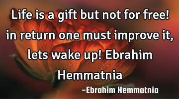Life is a gift but not for free! in return one must improve it, lets wake up! Ebrahim Hemmatnia