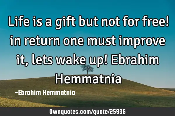 Life is a gift but not for free! in return one must improve it, lets wake up! Ebrahim H