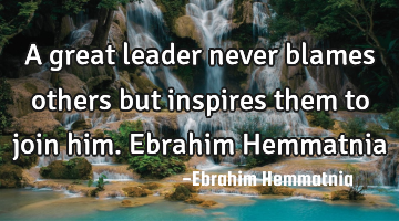 A great leader never blames others but inspires them to join him. Ebrahim Hemmatnia