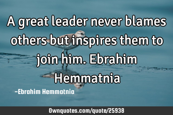 A great leader never blames others but inspires them to join him. Ebrahim H