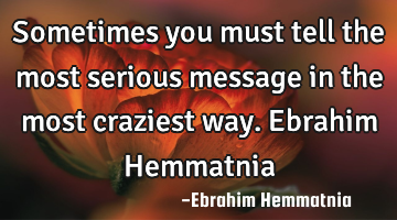Sometimes you must tell the most serious message in the most craziest way. Ebrahim Hemmatnia