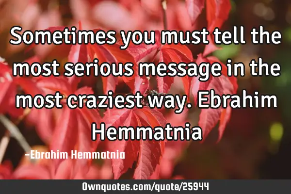 Sometimes you must tell the most serious message in the most craziest way. Ebrahim H