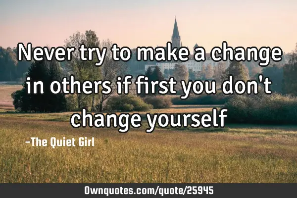 Never try to make a change in others if first you don