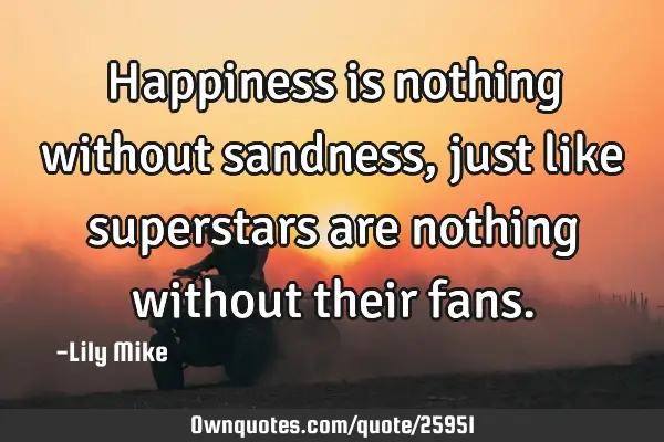 Happiness is nothing without sandness, just like superstars are nothing without their