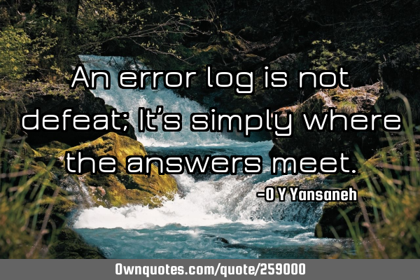 An error log is not defeat; It’s simply where the answers