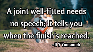 A joint well-fitted needs no speech; It tells you when the finish’s reached.