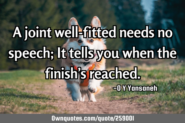A joint well-fitted needs no speech; It tells you when the finish’s