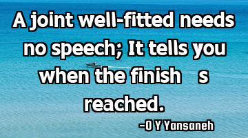 A joint well-fitted needs no speech; It tells you when the finish’s reached.