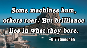Some machines hum, others roar; But brilliance lies in what they bore.