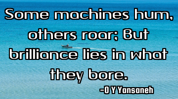 Some machines hum, others roar; But brilliance lies in what they bore.