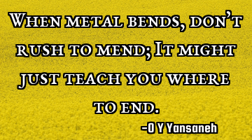 When metal bends, don’t rush to mend; It might just teach you where to end.