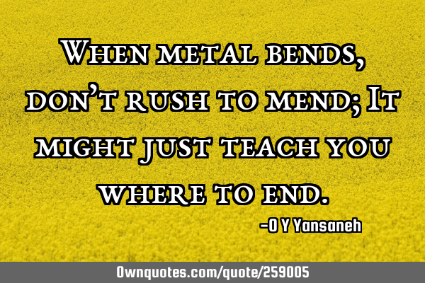 When metal bends, don’t rush to mend; It might just teach you where to