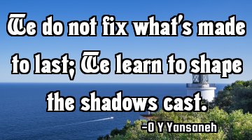 We do not fix what’s made to last; We learn to shape the shadows cast.
