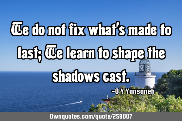 We do not fix what’s made to last; We learn to shape the shadows