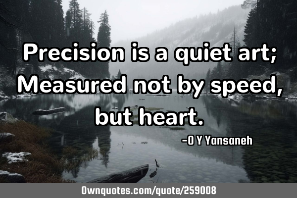 Precision is a quiet art; Measured not by speed, but
