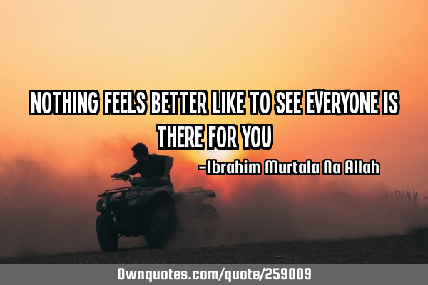 Nothing feels better like to see everyone is there for
