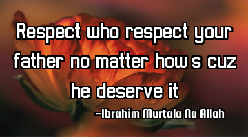 Respect who respect your father no matter how