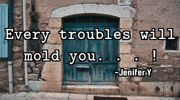 Every troubles will mold you...!