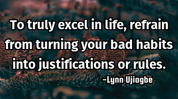 To truly excel in life, refrain from turning your bad habits into justifications or rules.