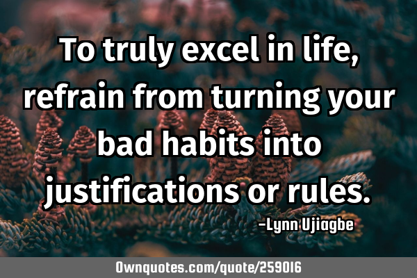 To truly excel in life, refrain from turning your bad habits into justifications or