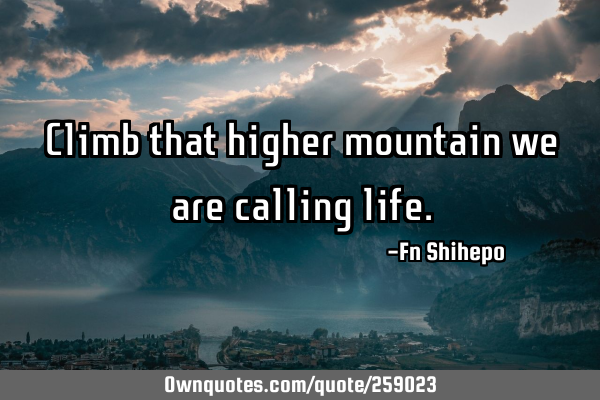 Climb that higher mountain we are calling