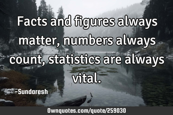 Facts and figures always matter, numbers always count, statistics are always