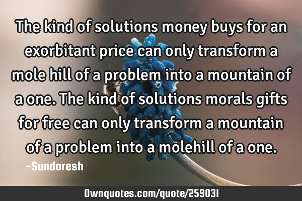 The kind of solutions money buys for an exorbitant price can only transform a mole hill of a