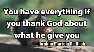 You have everything if you thank God about what he give you