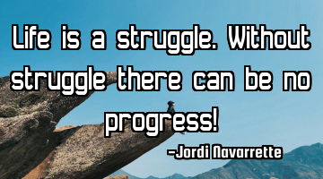 Life is a struggle. Without struggle there can be no progress!