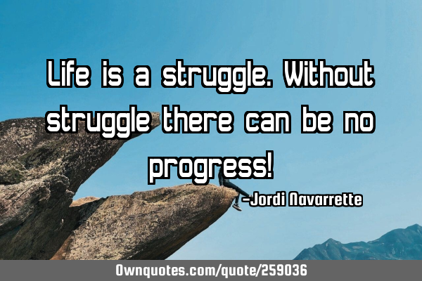 Life is a struggle. Without struggle there can be no progress!