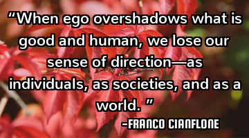 “When ego overshadows what is good and human, we lose our sense of direction—as individuals, as