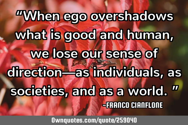 “When ego overshadows what is good and human, we lose our sense of direction—as individuals, as