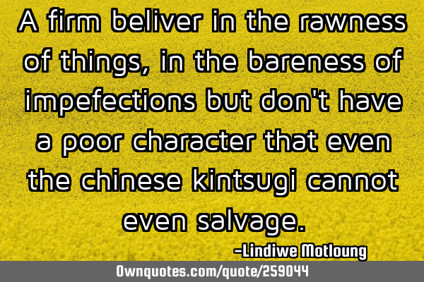 A firm beliver in the rawness of things,in the bareness of impefections but don