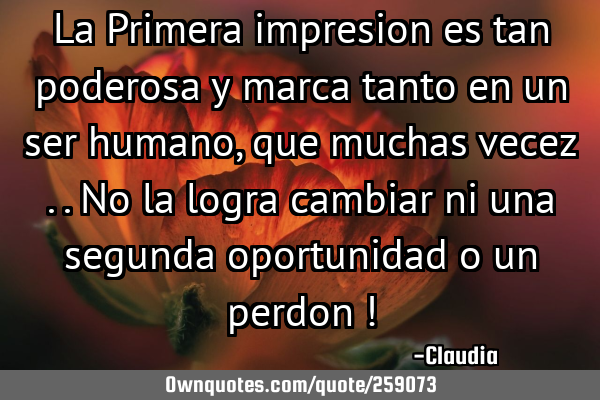 La Primera impresion es tan poderosa y marca tanto en un ser humano ,que muchas vecez ..no la logra