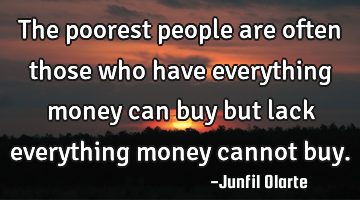 The poorest people are often those who have everything money can buy but lack everything money