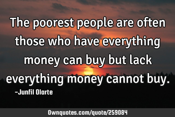 The poorest people are often those who have everything money can buy but lack everything money