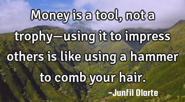 Money is a tool, not a trophy—using it to impress others is like using a hammer to comb your hair.